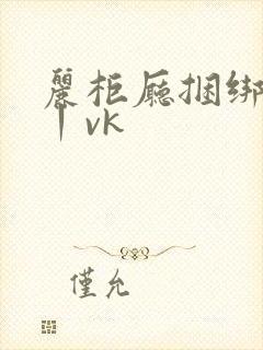 丽柜厅捆绑调教丨vk