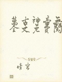万古神帝无弹窗全文免费阅读