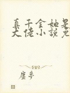真千金她是全能大佬小说免费的