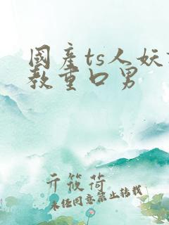 国产ts人妖调教重口男