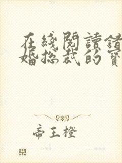 在线阅读错嫁甜婚总裁的宝贝妻