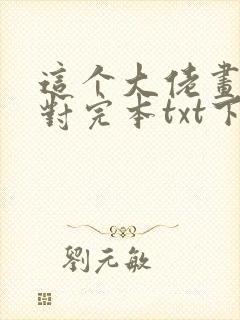这个大佬画风不对完本txt下载 这个大佬画风不对完本txt下载