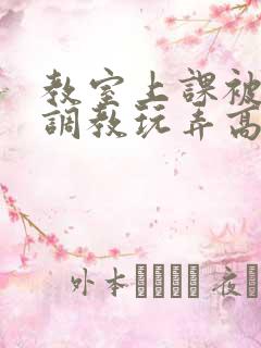 教室上课被主人调教玩弄高h小说