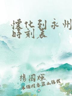 怀化到永州火车时刻表 怀化到永州火车时刻表