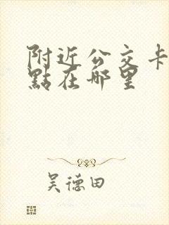 附近公交卡办理点在哪里 附近公交卡办理点在哪里