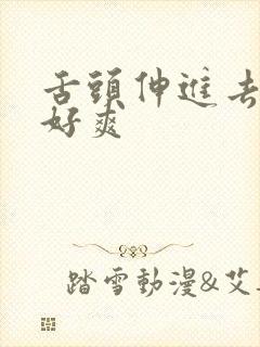 舌头伸进去添得好爽
