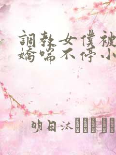 调教女仆被弄得娇喘不停小说