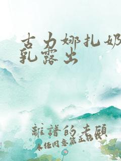 古力娜扎奶头全乳露出