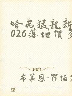 哈弗猛龙新款2026落地价多少钱 哈弗猛龙新款2026落地价多少钱