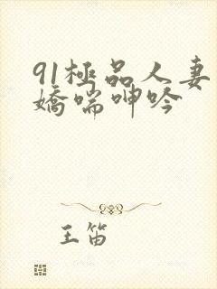 91极品人妻的娇喘呻吟