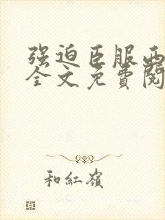 强迫臣服西无罪全文免费阅读