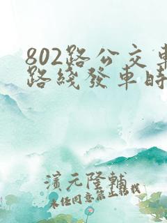802路公交车路线发车时间表 802路公交车路线发车时间表