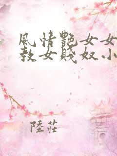 风情艳女女王调教女贱奴小说