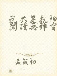 我不是戏神在线阅读无弹窗