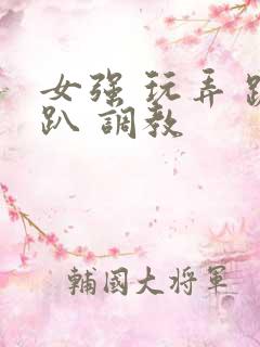 女强 玩弄 跪趴 调教 女强 玩弄 跪趴 调教