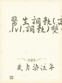 医生调教(高h,1v1,调教)双性 医生调教(高h,1v1,调教)双性