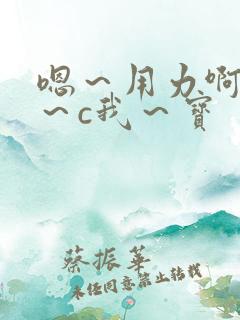 嗯～用力啊～嗯～c我～宝