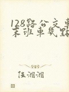 128路公交车末班车几点 128路公交车末班车几点