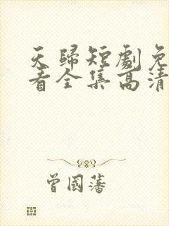 天归短剧免费观看全集高清