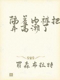 隔着内裤把她揉弄高潮了
