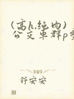 (高h,纯肉)公交车群p双性