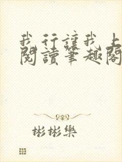 我行让我上免费阅读笔趣阁 我行让我上免费阅读笔趣阁