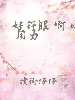 好舒服 啊 嗯 用力