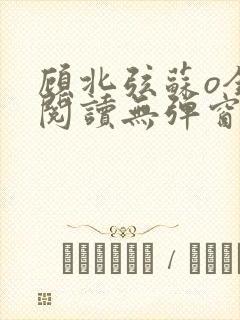 顾北弦苏o全文阅读无弹窗笔趣阁 顾北弦苏o全文阅读无弹窗笔趣阁