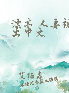 漂亮 人妻被中出中文 漂亮 人妻被中出中文