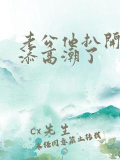 老公他扒开我小添高潮了