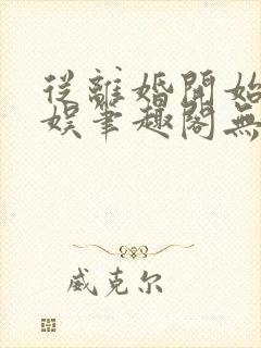 从离婚开始的文娱笔趣阁无弹窗