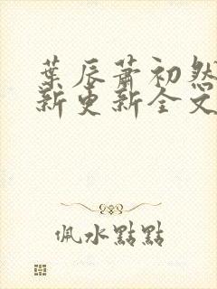叶辰萧初然最快新更新全文免费 叶辰萧初然最快新更新全文免费