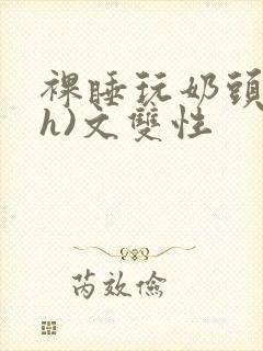 裸睡玩奶头(高h)文双性