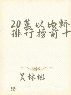 20万以内轿车排行榜前十名