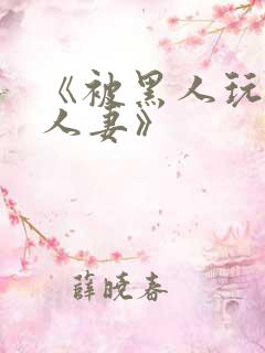《被黑人玩弄的人妻》 《被黑人玩弄的人妻》