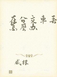 在公交车丢东西怎么办