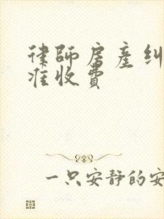 律师房产纠纷标准收费