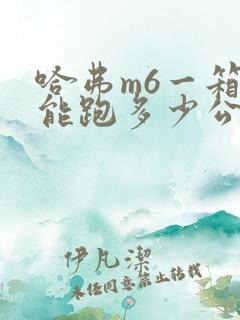 哈弗m6一箱油能跑多少公里