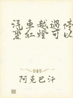 汽车越过停止线变红灯可以继续行驶过去吗 汽车越过停止线变红灯可以继续行驶过去吗