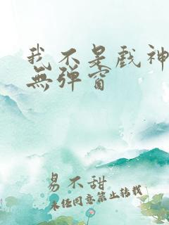 我不是戏神小说无弹窗