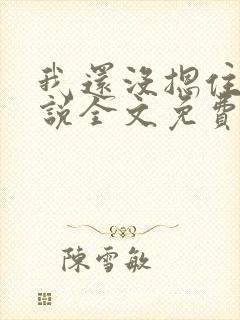 我还没摁住她小说全文免费阅读无弹窗