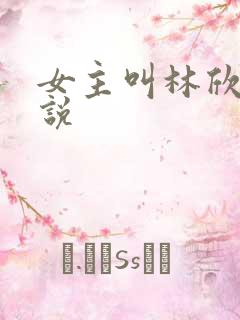 女主叫林欣的小说 女主叫林欣的小说