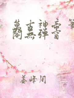 万古神帝 笔趣阁无弹窗 万古神帝 笔趣阁无弹窗