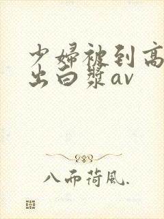 少妇被到高潮喷出白浆av