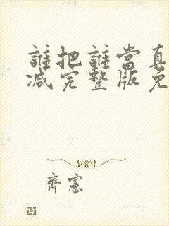 谁把谁当真未删减完整版免费阅读