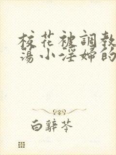 校花被调教成放荡小淫妇的故事 校花被调教成放荡小淫妇的故事