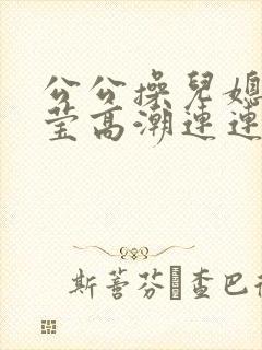 公公操儿媳妇小莹高潮连连