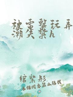 被电击玩弄到高潮失禁h
