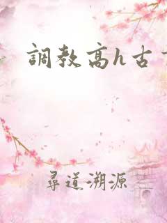 调教高h古言 调教高h古言