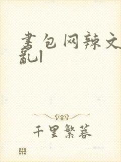 书包网辣文高h乱l 书包网辣文高h乱l